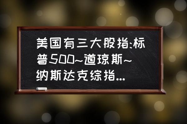 怎么看国外的股票指数 美国有三大股指:标普500~道琼斯~纳斯达克综指我不知道是什么意思?还请详细介绍一番?感谢？