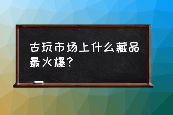 齐白石测试钞价格多少 古玩市场上什么藏品最火爆？