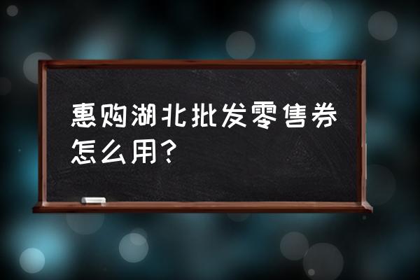 抖音惠购湖北餐饮券怎么用 惠购湖北批发零售券怎么用？