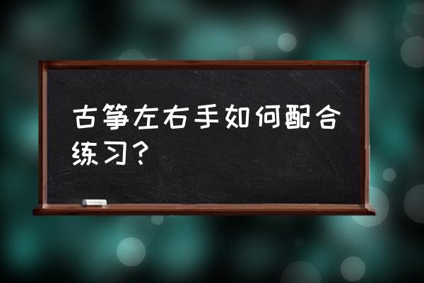 古筝弹奏左右手怎么配合 古筝左右手如何配合练习？