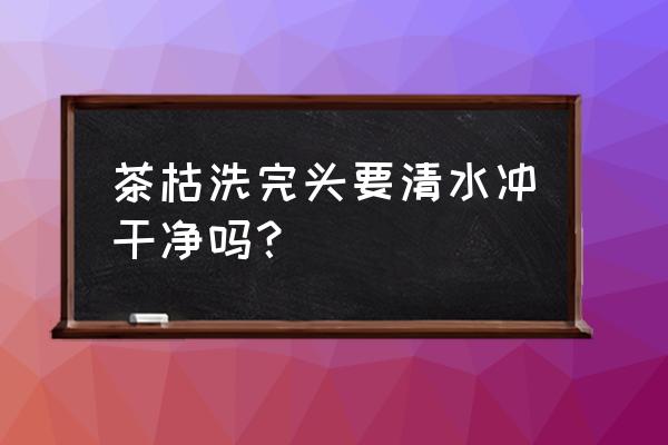 茶谷去油舒爽头皮水是干什么用的 茶枯洗完头要清水冲干净吗？