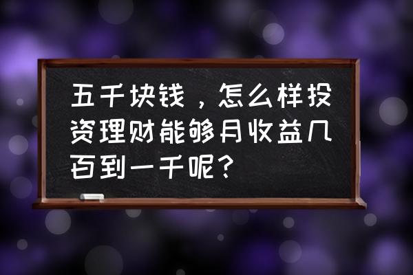 自学理财投资入门 五千块钱，怎么样投资理财能够月收益几百到一千呢？