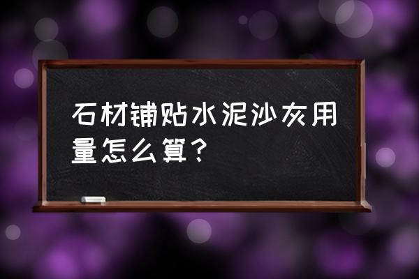 石材铺贴厚度 石材铺贴水泥沙灰用量怎么算？