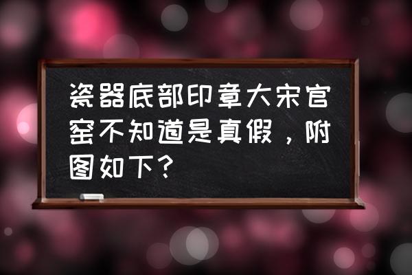 宋代书法作品真伪 瓷器底部印章大宋官窑不知道是真假，附图如下？