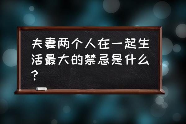 男女之间最怕的话 夫妻两个人在一起生活最大的禁忌是什么？