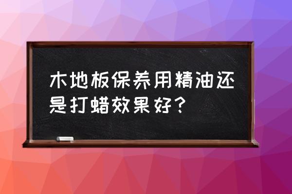 木地板保养打蜡方法 木地板保养用精油还是打蜡效果好？