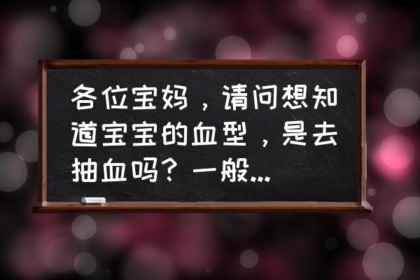 怎么才能知道小孩的血型 各位宝妈，请问想知道宝宝的血型，是去抽血吗？一般多少钱？