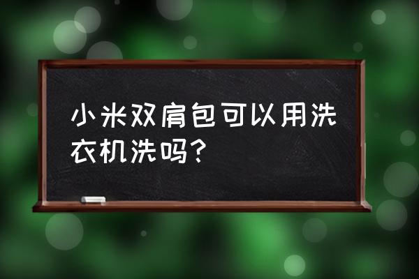 小米胸包可以水洗吗 小米双肩包可以用洗衣机洗吗？