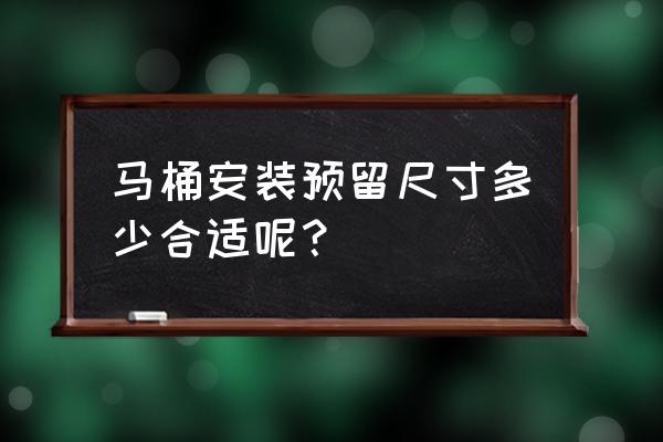 马桶怎么选尺寸大小 马桶安装预留尺寸多少合适呢？