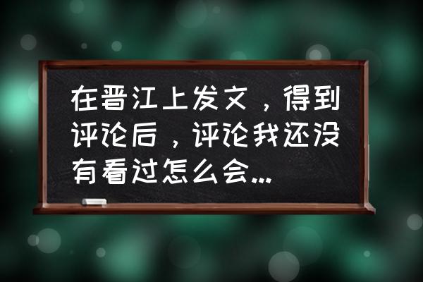 晋江小说app怎么看评论记录 在晋江上发文，得到评论后，评论我还没有看过怎么会被删呢？