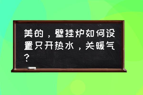 美的天然气壁挂炉使用方法 美的，壁挂炉如何设置只开热水，关暖气？