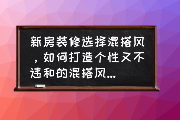 怎样装修出一套独一无二的房子 新房装修选择混搭风，如何打造个性又不违和的混搭风新家呢？