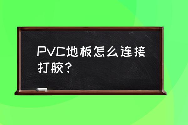 pvc地板自己怎么铺 PVC地板怎么连接打胶？