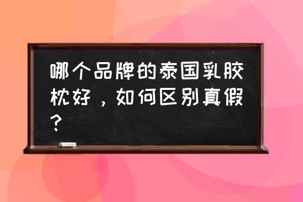 健康的泰国进口乳胶枕鉴别技巧 哪个品牌的泰国乳胶枕好，如何区别真假？