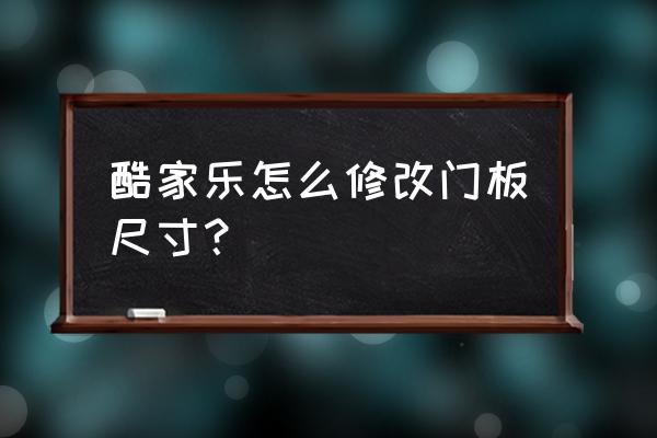 酷家乐修改墙体尺寸在哪里 酷家乐怎么修改门板尺寸？