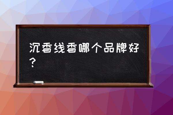 线香品牌排行榜前十名 沉香线香哪个品牌好？