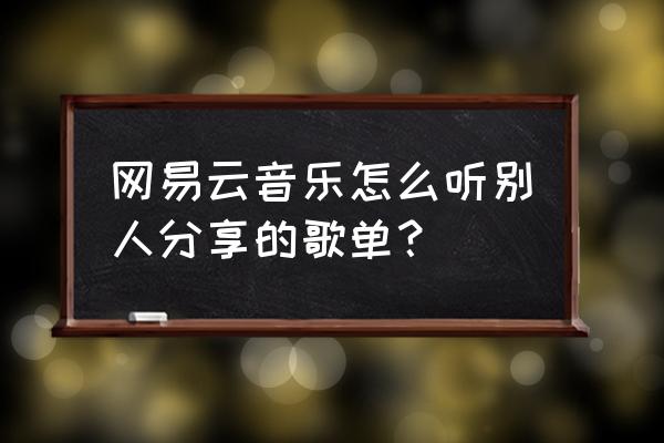 网易云怎么看自己歌单被推荐 网易云音乐怎么听别人分享的歌单？