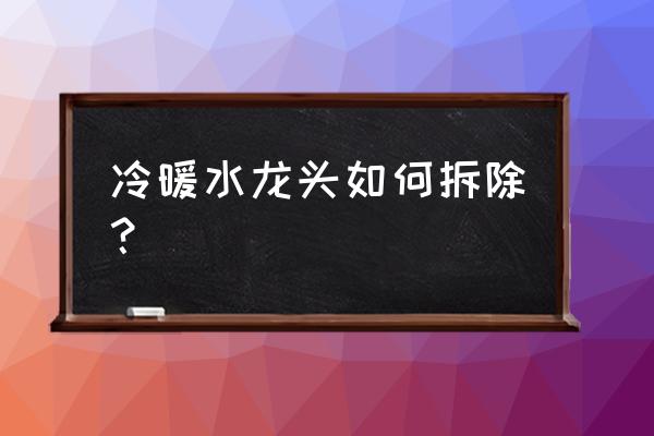 冷热水水龙头把手如何拆卸 冷暖水龙头如何拆除？