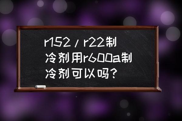 制冷剂r600a和r134a哪个效果更好 r152/r22制冷剂用r600a制冷剂可以吗？