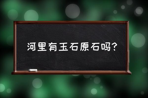 怎么辨别河边的石头是不是玉石 河里有玉石原石吗？