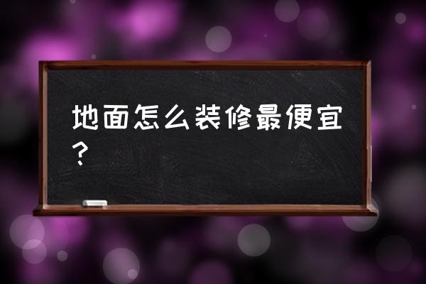 毛坯房地板最简单装修方法 地面怎么装修最便宜？