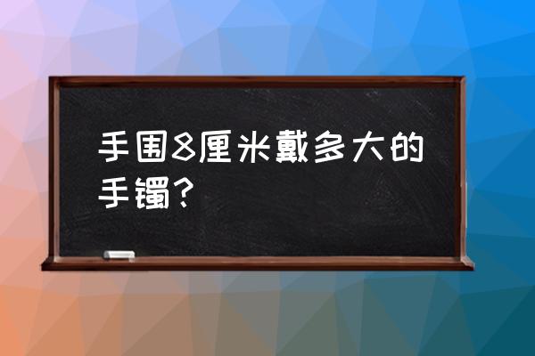 手围22厘米戴多大的手镯 手围8厘米戴多大的手镯？