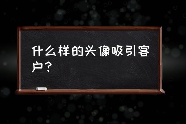 怎么做头像才能吸引人 什么样的头像吸引客户？