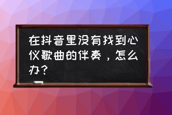 怎么找歌曲背景音乐 在抖音里没有找到心仪歌曲的伴奏，怎么办？