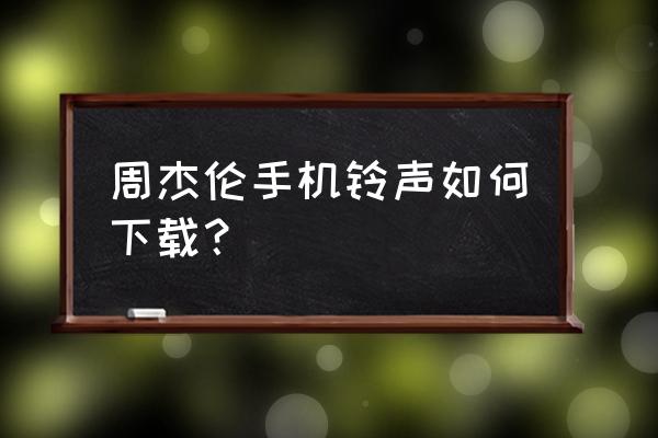 周杰伦歌曲怎么下载到手机 周杰伦手机铃声如何下载？