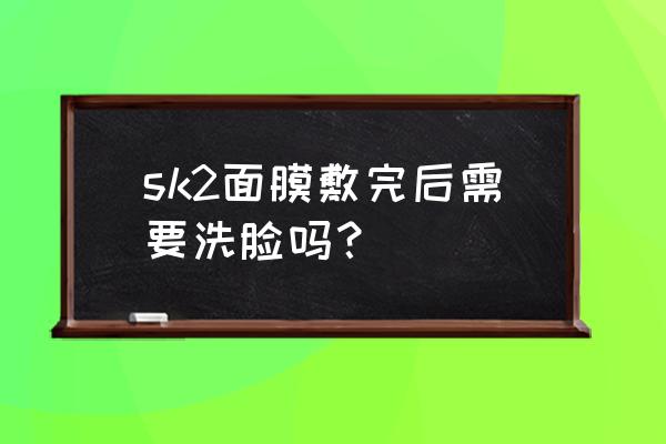 敷完面膜后有必要洗脸吗 sk2面膜敷完后需要洗脸吗？