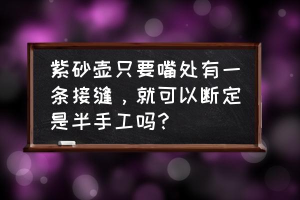 怎么分辨紫砂壶是不是全手工 紫砂壶只要嘴处有一条接缝，就可以断定是半手工吗？