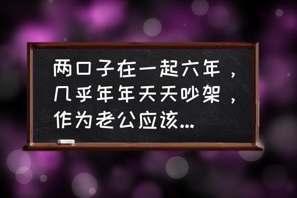 经常吵架解决方法 两口子在一起六年，几乎年年天天吵架，作为老公应该怎么办？