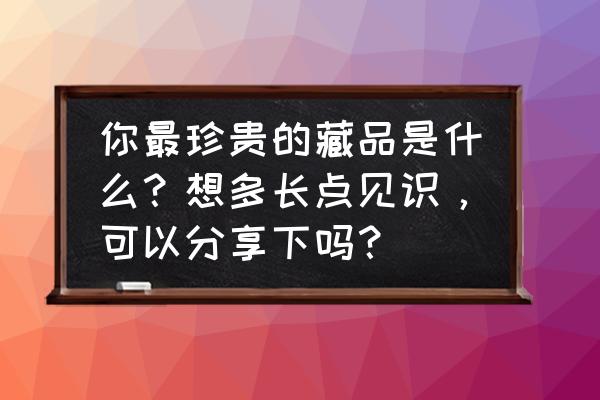 几代人民币的发展历程 你最珍贵的藏品是什么？想多长点见识，可以分享下吗？