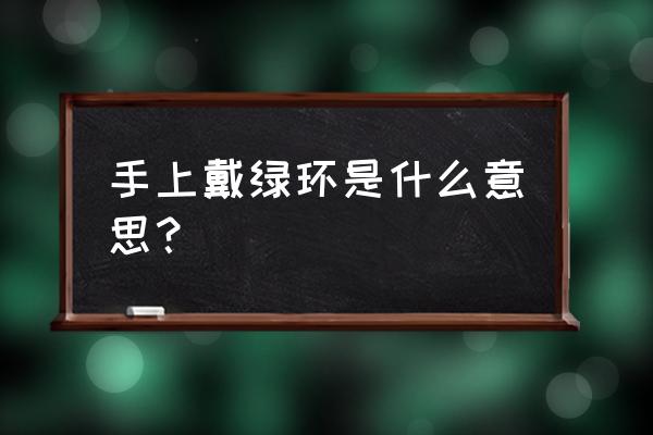 女性戴翡翠手链有什么好处和功效 手上戴绿环是什么意思？