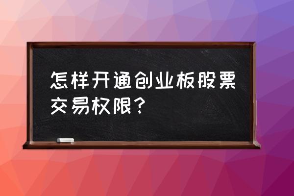 创业板股票买入权限怎么开通 怎样开通创业板股票交易权限？