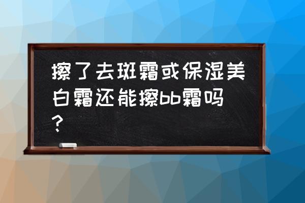 bb霜涂了还要不要涂什么 擦了去斑霜或保湿美白霜还能擦bb霜吗？