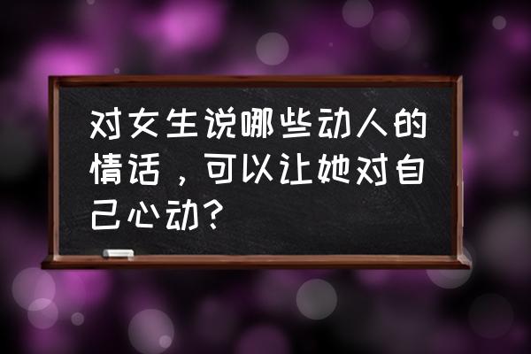 怎么介绍自己吸引女人 对女生说哪些动人的情话，可以让她对自己心动？