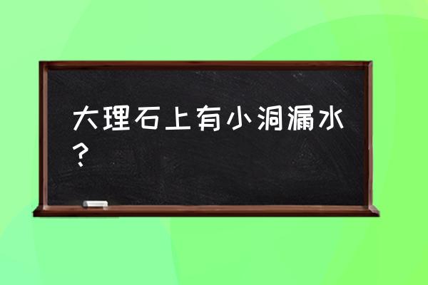 大理石缝隙可以怎么处理 大理石上有小洞漏水？