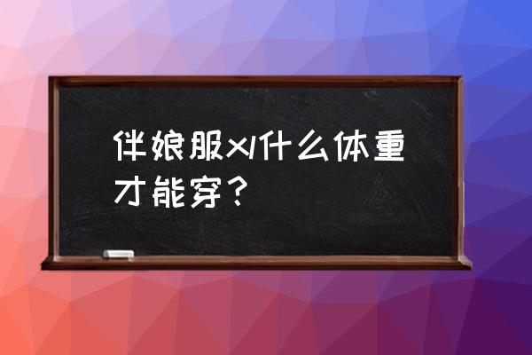 伴娘服要怎么选 伴娘服xl什么体重才能穿？