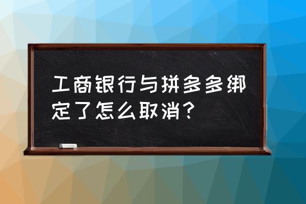 工行卡绑定的第三方app如何解绑 工商银行与拼多多绑定了怎么取消？