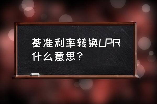 个人房贷转换为lpr 定价什么意思 基准利率转换LPR什么意思？