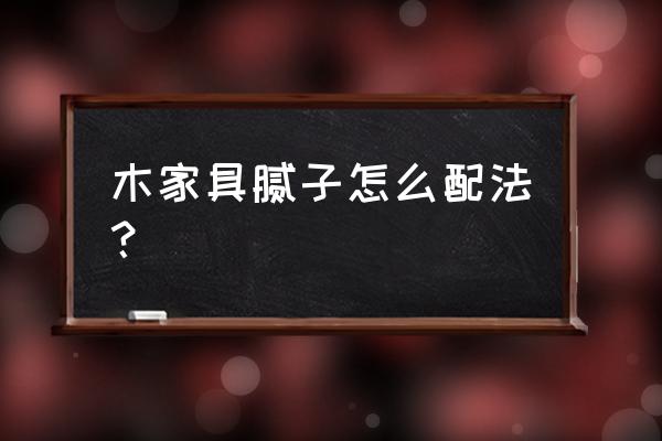 家具修补腻子哪里靠谱 木家具腻子怎么配法？