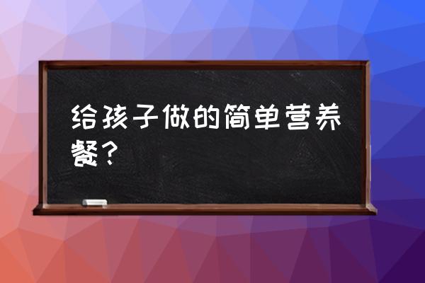 宝宝花样营养餐3-5岁 给孩子做的简单营养餐？