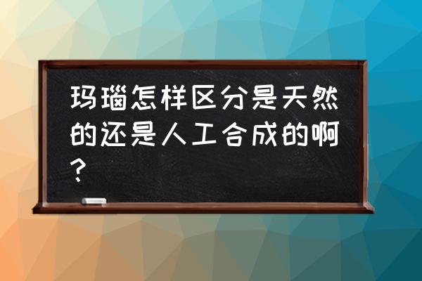 怎么看玛瑙是不是真的 玛瑙怎样区分是天然的还是人工合成的啊？