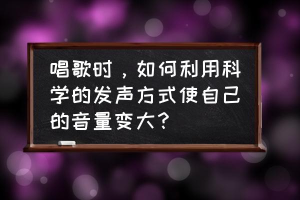 如何用科学方法唱歌 唱歌时，如何利用科学的发声方式使自己的音量变大？