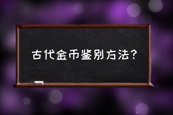 怎么样鉴定硬币的真假 古代金币鉴别方法？