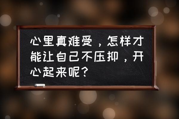 如何立刻压抑自己悲伤的情绪 心里真难受，怎样才能让自己不压抑，开心起来呢？