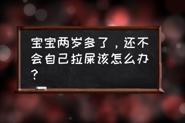 怎么教婴儿自己独立坐 宝宝两岁多了，还不会自己拉屎该怎么办？