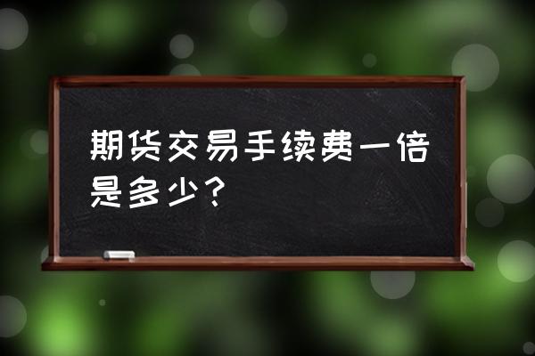 期货交易手续费标准哪里查 期货交易手续费一倍是多少？