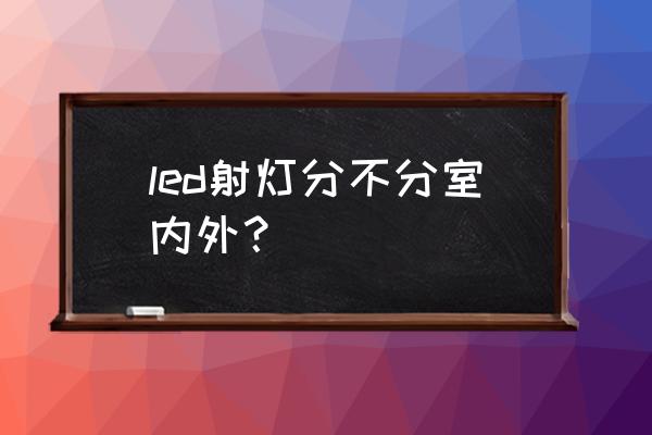 led灯在室内空间一般照明中的应用 led射灯分不分室内外？